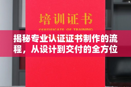 曲靖揭秘专业认证证书制作的流程，从设计到交付的全方位指南